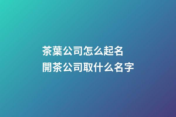 茶葉公司怎么起名 開茶公司取什么名字-第1張-公司起名-玄機(jī)派